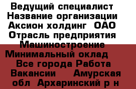 Ведущий специалист › Название организации ­ Аксион-холдинг, ОАО › Отрасль предприятия ­ Машиностроение › Минимальный оклад ­ 1 - Все города Работа » Вакансии   . Амурская обл.,Архаринский р-н